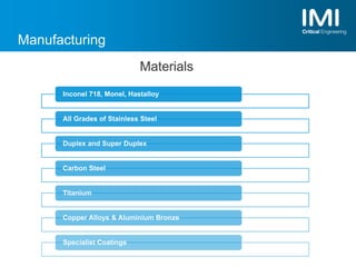 Manufacturing
Inconel 718, Monel, Hastalloy
All Grades of Stainless Steel
Duplex and Super Duplex
Carbon Steel
Titanium
Copper Alloys & Aluminium Bronze
Specialist Coatings
Materials
 