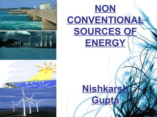 NON
CONVENTIONAL
SOURCES OF
ENERGY
Nishkarsh
Gupta
 