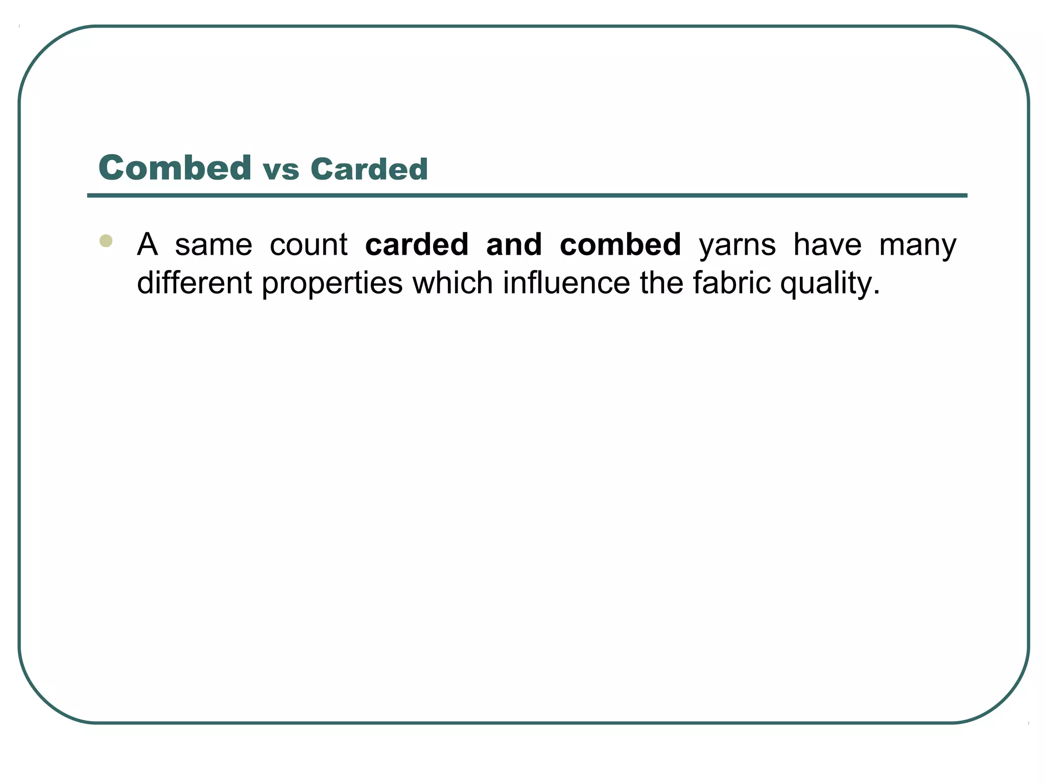 Combed vs Carded
 A same count carded and combed yarns have many
different properties which influence the fabric quality.
 