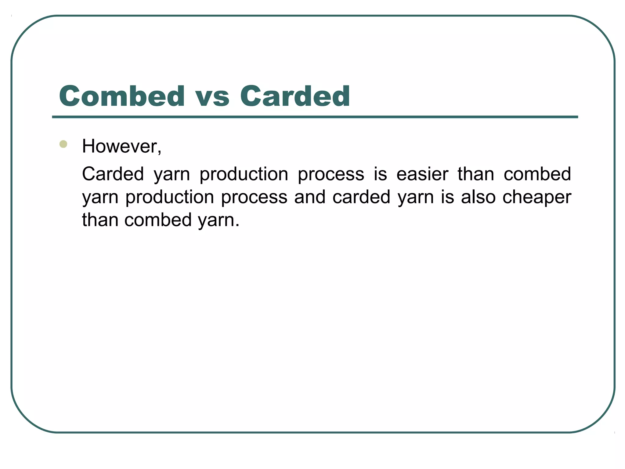 Combed vs Carded
 However,
Carded yarn production process is easier than combed
yarn production process and carded yarn is also cheaper
than combed yarn.
 