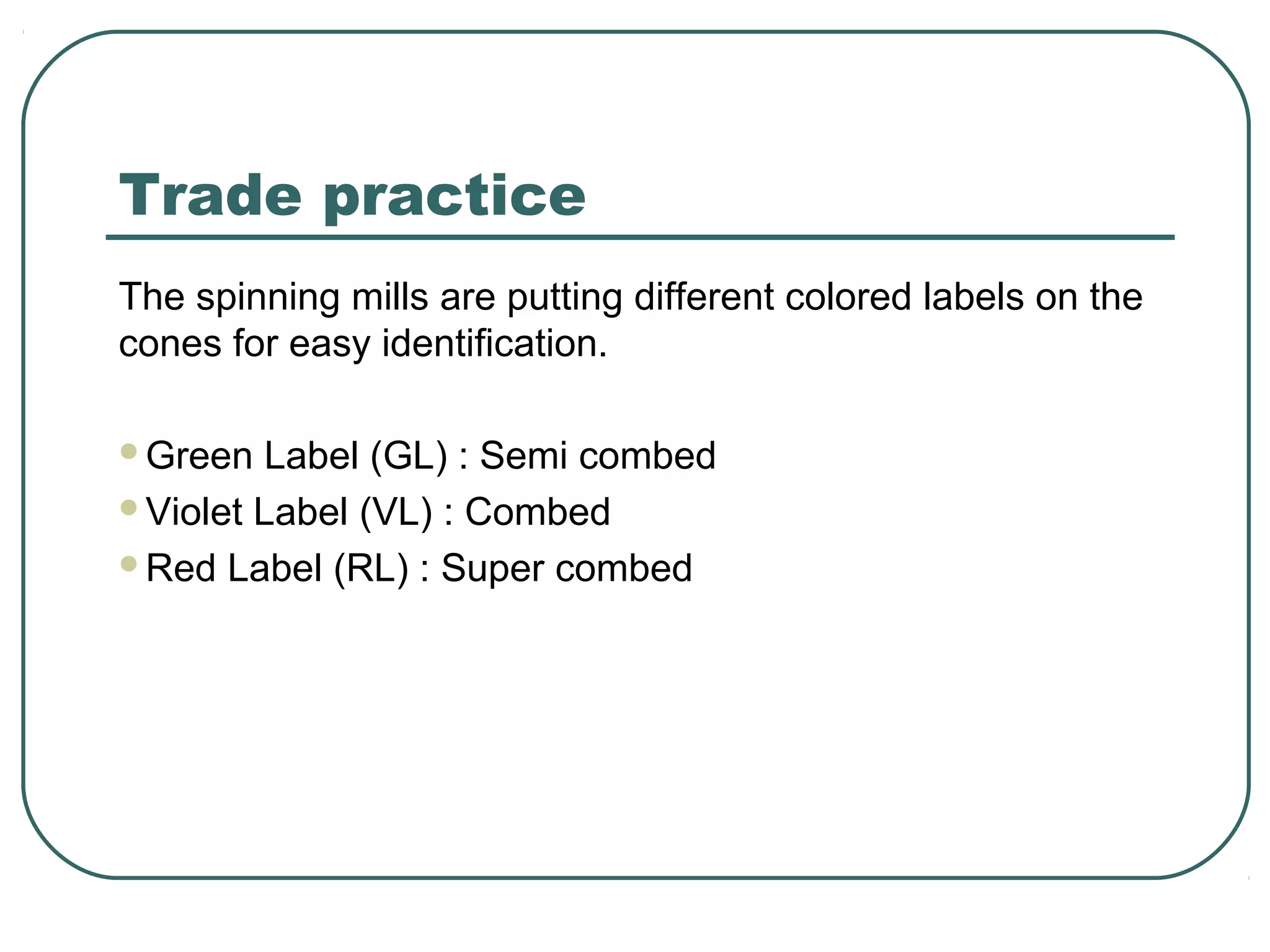 Trade practice
The spinning mills are putting different colored labels on the
cones for easy identification.
Green Label (GL) : Semi combed
Violet Label (VL) : Combed
Red Label (RL) : Super combed
 