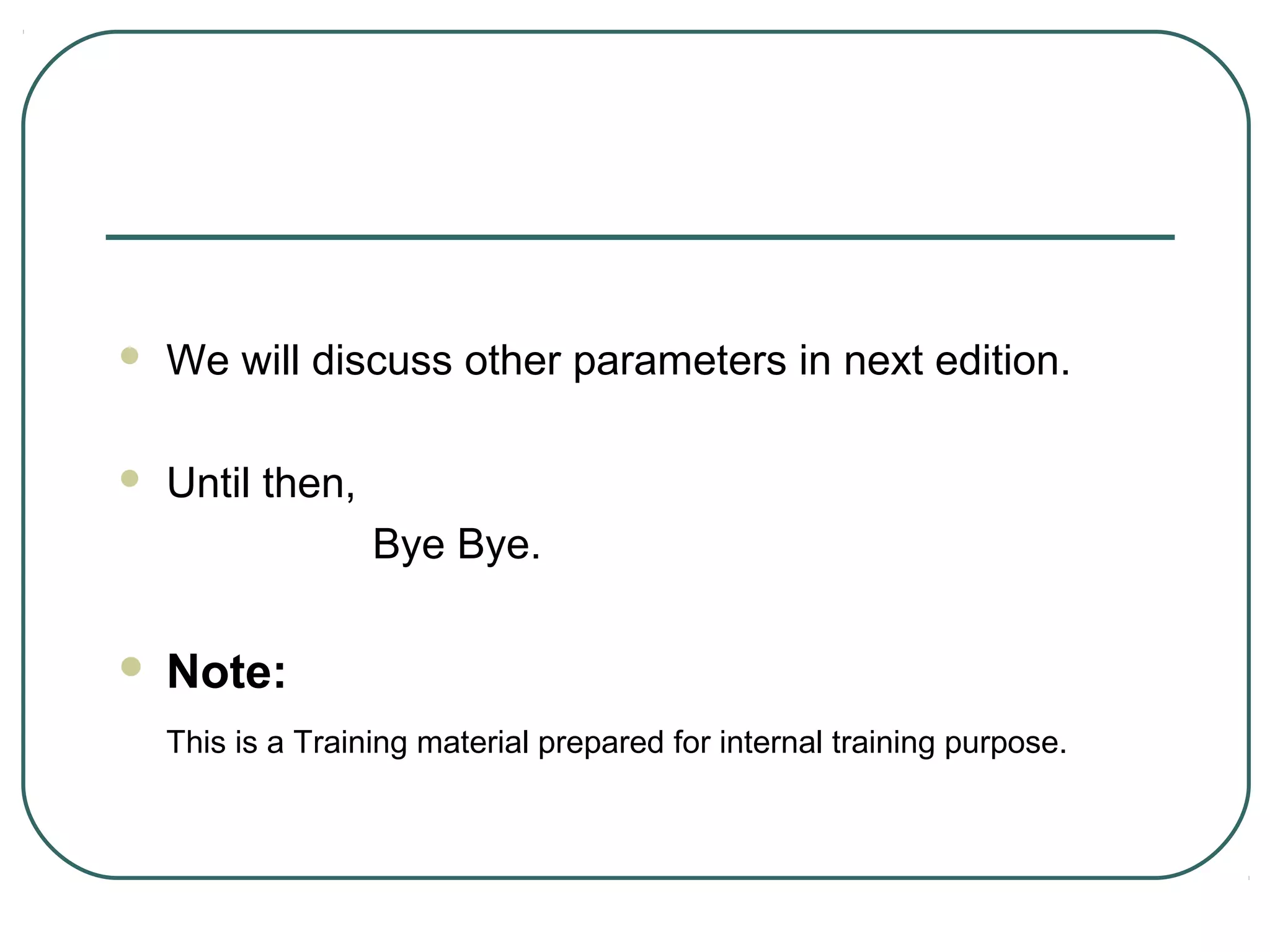  We will discuss other parameters in next edition.
 Until then,
Bye Bye.
 Note:
This is a Training material prepared for internal training purpose.
 