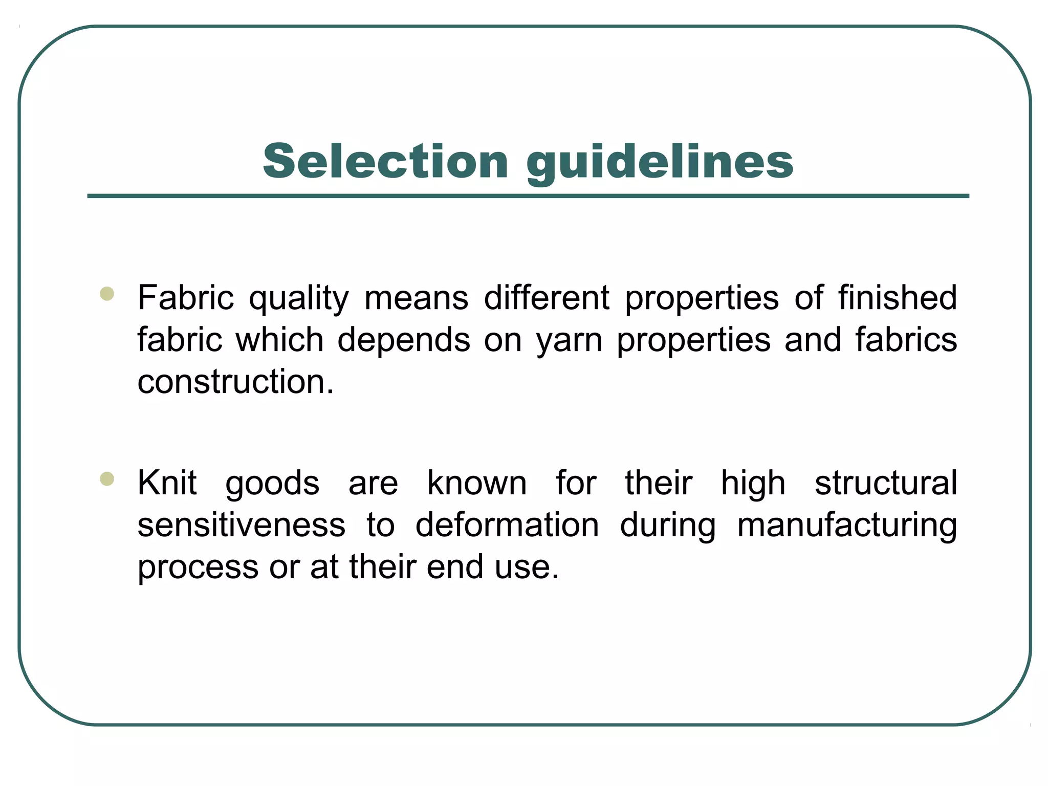 Selection guidelines
 Fabric quality means different properties of finished
fabric which depends on yarn properties and fabrics
construction.
 Knit goods are known for their high structural
sensitiveness to deformation during manufacturing
process or at their end use.
 