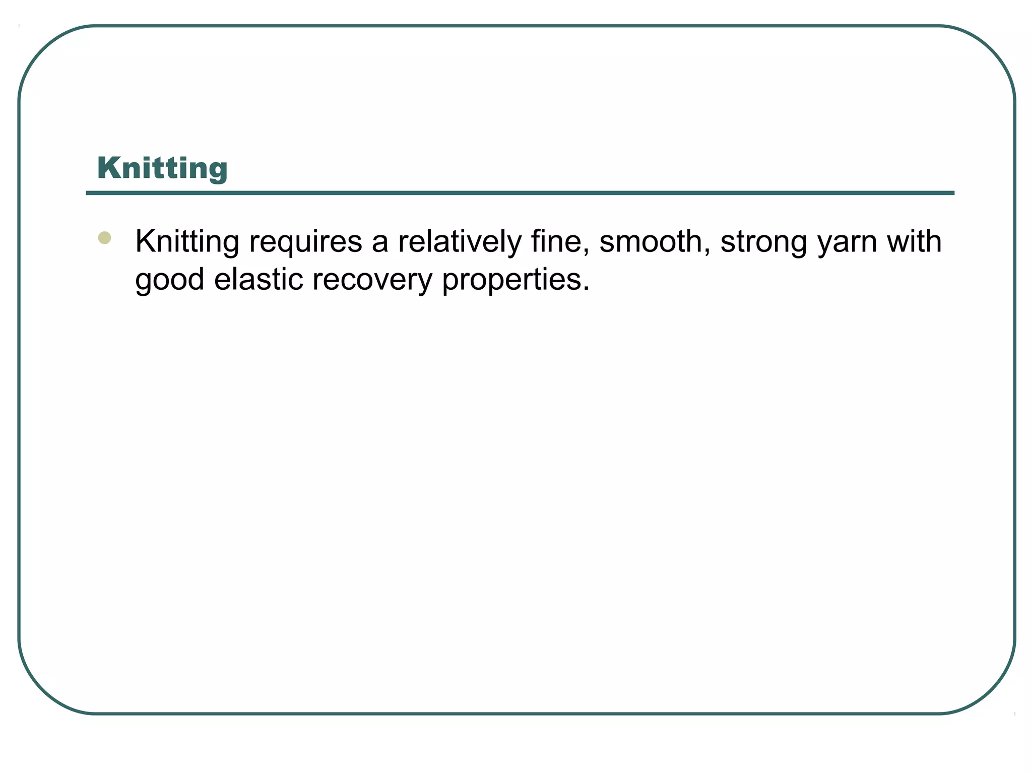 Knitting
 Knitting requires a relatively fine, smooth, strong yarn with
good elastic recovery properties.
 