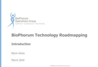 © BioPhorum Operations Group Ltd
BioPhorum Technology Roadmapping
Introduction
Steve Jones
March 2016
 