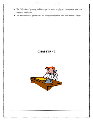 32
 The Collection of primary and investigation are so lengthy, so the response was come
not up to the market.
 The respondent had given biased and ambiguous response, which I was forced to reject.
CHAPTER – 2
 