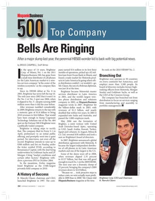 34 HISPANIC BUSINESS | JUNE 2011 www.hispanicbusiness.com
I
n the space of 14 years, Brightstar
Corp. of Miami, No. 1 on the 2011
HispanicBusiness 500, has gone from
a small-time distributor of cell phones
for the Latin American market to a wire-
less services company “at the center of the
wireless ecosystem,” as the company likes
to say.
Since its HB500 debut at No. 8 in
2001, Brightstar has never left the top 10.
The only year since 2002 that it wasn't in
the No. 1 or No. 2 spot was 2004, when
it slipped to No. 3—despite earning $400
million more than it did the year before.
After revenues tumbled considerably
in 2009, Brightstar returns to the top with
a meteoric gain of $1.8 billion to bring
2010 revenues to $4.6 billion. That would
have been enough to bump Cognizant
Technology Solutions out of the No. 484
spot on the Fortune 500 if Brightstar were
a publically traded company.
Brightstar is taking steps to rectify
that. The company filed its Form S-1 in
April, preliminary to an initial public
offering, and promptly went into a quiet
period. No interviews, not even off the
record. Brightstar intends to raise up to
$300 million and list on Nasdaq under
the ticker symbol STAR, according to
Renaissance Capital, with the deal being
underwritten by Goldman Sachs and J.P.
Morgan. Citing “market conditions and
certain other factors,” Brightstar with-
drew a previous IPO in October 2004.
In the meantime, Forbes magazine
listed Brightstar as the 154th-largest
privately held company in 2010.
A History of Success
R. Marcelo Claure, chairman and CEO,
launched Brightstar in 1997. The com-
pany earned $14 million in its first three
months of operations, picked up a $2 mil-
lionloanfromOceanBankinMiami,and
found a ready market for Motorola prod-
uctsinLatinAmericabygoingwhereoth-
erdistributorscouldn’t—orwouldn’t—go.
Mr.Claure,thesonofaBoliviandiplomat,
was just 26 at the time.
Brightstar became Motorola’s master
services distributor in Latin America
in 2001, and the world’s largest wire-
less phone distribution and solutions
company in 2002, as HispanicBusiness
magazine wrote in 2007. Brightstar hit
the billion-dollar mark in 2003, with
revenues of $1.3 billion, and nearly
doubled that within two years. In 2005 it
expanded into India and Australia, and
passed the 1,000-employee mark.
May 2006 saw the formation of
Brightec, a joint venture with United
Arab Emirates-based Aptec, operating
in UAE, Saudi Arabia, Kuwait, Turkey,
Egypt and Lebanon. In August, Mitsui &
Co. Ltd. invested $50 million and took a
seat on Brightstar’s board of directors.
In 2007, Brightstar announced a global
distribution agreement with Motorola. It
became the largest independent distribu-
tor of cell phones in its Latin American
markets and one of the largest in the U.S.
Some of the sheen wore off in 2008,
when revenues dipped 2.35 percent
to $3.57 billion, but that was still good
enoughtoreachNo.1onthe2009HB500.
The next year saw a dramatic slump of
22 percent, bringing the company’s 2009
revenues down to $2.8 billion.
“Because we … took proactive steps to
reduce costs, we were actually more profit-
able in 2009 than in 2008,” Mr. Claure told
HispanicBusiness magazine at the time.
Its rank on the 2010 HB500? No. 2.
Branching Out
Brightstar now operates in 50 countries
on every continent but Antarctica, and
employs more than 3,500 people. Its
board of directors includes former high-
ranking officers from Motorola, Morgan
Stanley and Goldman Sachs, as well as
the CEO of the Cisneros Group.
The company has branched out from
distribution to focus on services ranging
from manufacturing and assembly to
portfolio management.
BellsAreRinging
Afteramajorslumplastyear,theperennialHB500wonderkidisbackwithbigpotentialnews.
by BROOS CAMPBELL, Staff Writer
Brightstar Corp. CEO and Chairman
R. Marcelo Claure
PhotocourtesyofBrightstarCorp.
Top Company
 
