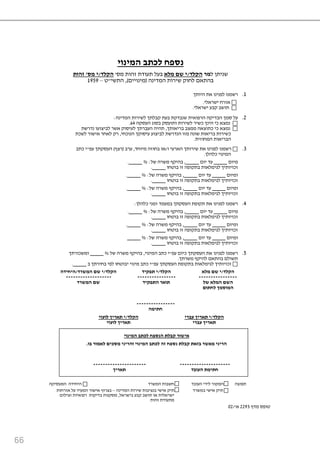 66
‫ינוי‬ ‫ה‬ ‫לכתב‬ ‫נספח‬
‫ל‬ ‫שניתן‬‫הקלד‬/‫לא‬ ‫שם‬ ‫י‬‫מס‬ ‫זהות‬ ‫תעודת‬ ‫בעל‬'‫הקלד‬/‫ס‬ ‫י‬'‫זהות‬
‫המדינה‬ ‫שירות‬ ‫לחוק‬ ‫בהתאם‬(‫מינויים‬),‫התשי‬"‫ט‬–9191
9.‫היותך‬ ‫את‬ ‫לפנינו‬ ‫רשמנו‬
‫ישראלי‬ ‫אזרח‬.
‫ישראלי‬ ‫קבע‬ ‫תושב‬.
2.‫סמך‬ ‫על‬‫המדינה‬ ‫לשירות‬ ‫קבלתך‬ ‫בעת‬ ‫שנבדקת‬ ‫הרפואית‬ ‫הבדיקה‬:
‫העסקה‬ ‫בסוג‬ ‫ותועסק‬ ‫לשירות‬ ‫כשיר‬ ‫הינך‬ ‫כי‬ ‫נמצא‬46.
‫בריאותך‬ ‫ממצב‬ ‫כתוצאה‬ ‫כי‬ ‫נמצא‬,‫נדרשת‬ ‫לביצועו‬ ‫אשר‬ ‫לעיסוק‬ ‫העברתך‬ ‫תהיה‬
‫הנוכחי‬ ‫עיסוקך‬ ‫לביצוע‬ ‫הנדרשת‬ ‫מזו‬ ‫שונה‬ ‫בריאות‬ ‫כשירות‬,‫לשכת‬ ‫אישור‬ ‫לאחר‬ ‫רק‬
‫המחוזית‬ ‫הבריאות‬.
3.‫ו‬ ‫הארעי‬ ‫שירותך‬ ‫את‬ ‫לפנינו‬ ‫רשמנו‬/‫מיוחד‬ ‫בחוזה‬ ‫או‬,‫ערב‬(‫רצף‬)‫עפ‬ ‫העסקתך‬"‫כתב‬ ‫י‬
‫כלהלן‬ ‫המינוי‬.
‫מיום‬‫יום‬ ‫עד‬,‫של‬ ‫משרה‬ ‫בהיקף‬% :.
‫זכויות‬‫בוטחו‬ ‫זו‬ ‫בתקופה‬ ‫לגימלאות‬ ‫יך‬.
‫ומיום‬‫יום‬ ‫עד‬,‫של‬ ‫משרה‬ ‫בהיקף‬% :.
‫בוטחו‬ ‫זו‬ ‫בתקופה‬ ‫לגימלאות‬ ‫זכויותיך‬.
‫ומיום‬‫יום‬ ‫עד‬,‫בהיק‬‫של‬ ‫משרה‬ ‫ף‬% :.
‫בוטחו‬ ‫זו‬ ‫בתקופה‬ ‫לגימלאות‬ ‫זכויותיך‬.
6.‫כלהלן‬ ‫זמני‬ ‫במעמד‬ ‫העסקתך‬ ‫תקופת‬ ‫את‬ ‫לפנינו‬ ‫רשמנו‬:
‫מיום‬‫יום‬ ‫עד‬,‫של‬ ‫משרה‬ ‫בהיקף‬% :.
‫זו‬ ‫בתקופה‬ ‫לגימלאות‬ ‫זכויותיך‬‫בוטחו‬.
‫ומיום‬‫יום‬ ‫עד‬,‫של‬ ‫משרה‬ ‫בהיקף‬% :.
‫בוטחו‬ ‫זו‬ ‫בתקופה‬ ‫לגימלאות‬ ‫זכויותיך‬.
‫ומיום‬‫יום‬ ‫עד‬,‫של‬ ‫משרה‬ ‫בהיקף‬% :
‫בוטחו‬ ‫זו‬ ‫בתקופה‬ ‫לגימלאות‬ ‫זכויותיך‬.
9.‫עפ‬ ‫כיום‬ ‫העסקתך‬ ‫את‬ ‫לפנינו‬ ‫רשמנו‬"‫המינוי‬ ‫כתב‬ ‫י‬,‫של‬ ‫משרה‬ ‫בהיקף‬%‫ומשכורתך‬
‫משרתך‬ ‫להיקף‬ ‫בהתאם‬ ‫תשולם‬.
‫עפ‬ ‫העסקתך‬ ‫בתקופת‬ ‫לגימלאות‬ ‫זכויותיך‬"‫יבוטחו‬ ‫מינוי‬ ‫כתב‬ ‫י‬‫ב‬ ‫בחירתך‬ ‫לפי‬.
‫הקלד‬/‫ד‬ ‫ש‬ ‫ה‬ ‫שם‬ ‫י‬/‫היחידה‬ ‫הקלד‬/‫תפ‬ ‫י‬‫קיד‬ ‫הקלד‬/‫לא‬ ‫שם‬ ‫י‬
------------------- ---------------- ----------------
‫שם‬‫ד‬ ‫ש‬ ‫ה‬ ‫התפקיד‬ ‫תוא‬ ‫של‬ ‫לא‬ ‫ה‬ ‫השם‬
‫ה‬‫ך‬ ‫וס‬‫לחתום‬
----------------
‫ה‬ ‫חתי‬
‫הקלד‬/‫לועזי‬ ‫יך‬ ‫תא‬ ‫י‬ ‫הקלד‬/‫י‬ ‫עב‬ ‫יך‬ ‫תא‬ ‫י‬
‫לועזי‬ ‫יך‬ ‫תא‬ ‫י‬ ‫עב‬ ‫יך‬ ‫תא‬
‫ה‬ ‫לכתב‬ ‫הנספח‬ ‫קבלת‬ ‫אישו‬‫ינוי‬
‫בו‬ ‫ו‬ ‫לא‬ ‫סכים‬ ‫יני‬ ‫וה‬ ‫ינוי‬ ‫ה‬ ‫לכתב‬ ‫זה‬ ‫נספח‬ ‫קבלת‬ ‫בזאת‬ ‫אש‬ ‫יני‬ ‫ה‬.
---------------------- ---------------------
‫יך‬ ‫תא‬ ‫העובד‬ ‫ת‬ ‫חתי‬
‫המעסיקה‬ ‫היחידה‬ ‫המשרד‬ ‫חשבות‬ ‫העובד‬ ‫לידי‬ ‫המקור‬ ‫תפוצה‬
‫המדינה‬ ‫שירות‬ ‫בנציבות‬ ‫אישי‬ ‫תיק‬–‫בצרוף‬‫ה‬ ‫אישור‬‫אזרחות‬ ‫על‬ ‫מעיד‬
‫בישראל‬ ‫קבע‬ ‫תושב‬ ‫או‬ ‫ישראלית‬,‫רפואיות‬ ‫בדיקות‬ ‫מסקנות‬‫וצילום‬
‫זהות‬ ‫מתעודת‬
‫במשרד‬ ‫אישי‬ ‫תיק‬
‫מדף‬ ‫טופס‬2213‫א‬'/22
 