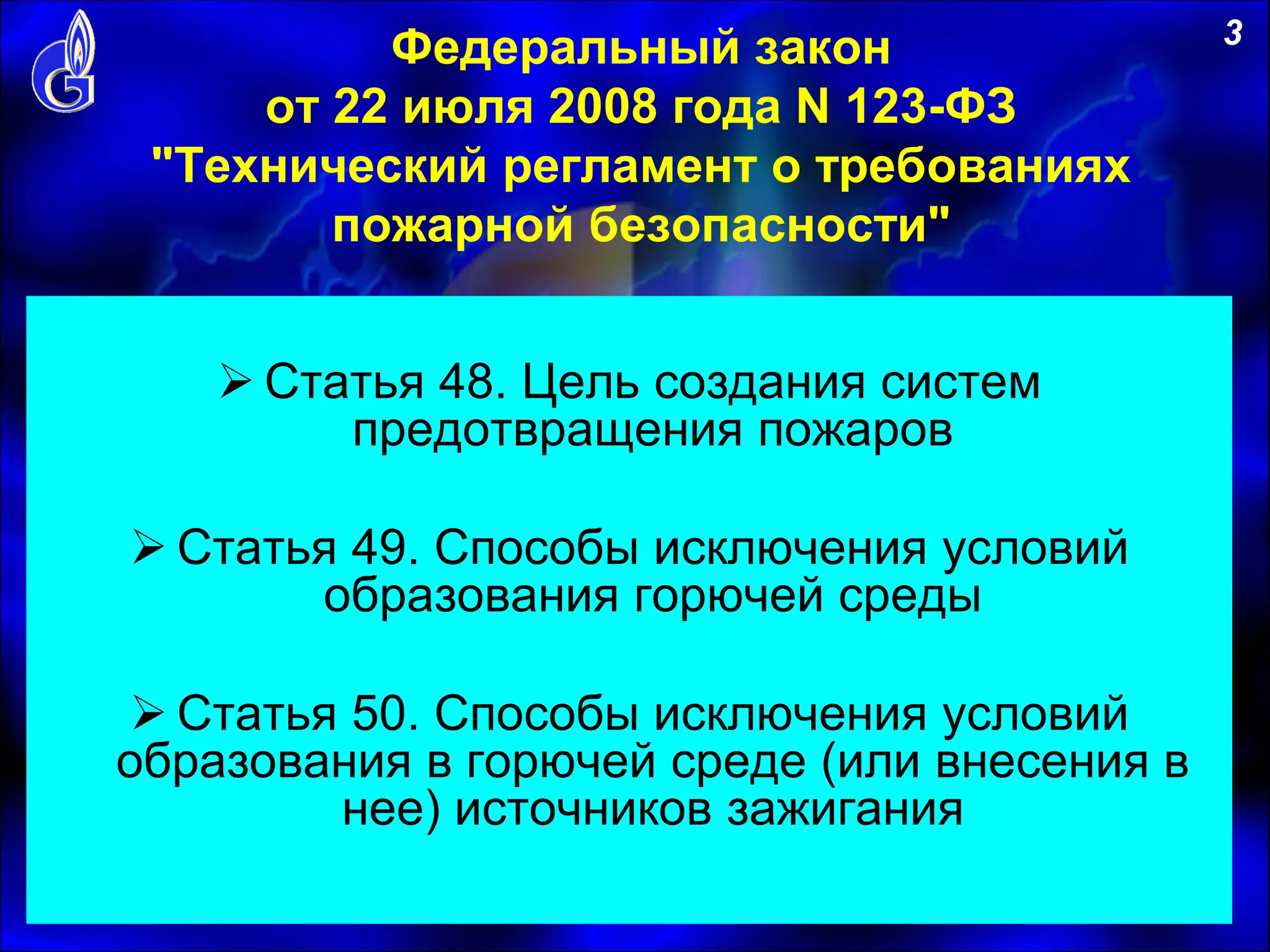 Федеральный закон
от 22 июля 2008 года N 123-ФЗ
"Технический регламент о требованиях
пожарной безопасности"
 Статья 48. Цель создания систем
предотвращения пожаров
 Статья 49. Способы исключения условий
образования горючей среды
 Статья 50. Способы исключения условий
образования в горючей среде (или внесения в
нее) источников зажигания
3
 