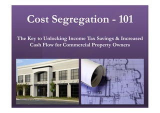 Cost Segregation - 101
The Key to Unlocking Income Tax Savings & Increased
Cash Flow for Commercial Property Owners
 