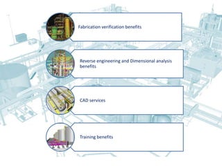 Fabrication verification benefits
Reverse engineering and Dimensional analysis
benefits
CAD services
Training benefits
 