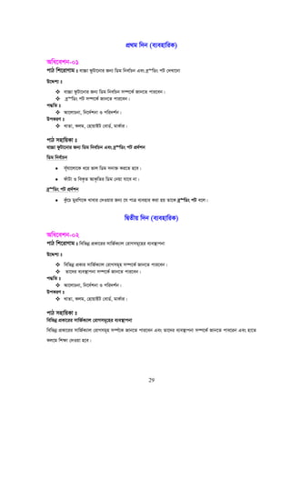 29
cÖ_g w`b (e¨envwiK)
Awa‡ekb-01
cvV wk‡ivYvg t ev”Pv dzUv‡bvi Rb¨ wWg wbev©Pb Ges eª“wWs cU †`Lv‡bv
D‡Ïk¨ t
ev”Pv dzUv‡bvi Rb¨ wWg wbev©Pb m¤ú‡K© Rvb‡Z cvi‡eb|
eª“wWs cU m¤ú‡K© Rvb‡Z cvi‡eb|
c×wZ t
Av‡jvPbv, wb‡`©kbv I cwi`k©b|
DcKiY t
LvZv, Kjg, †nvqvBU †evW©, gvK©vi|
cvV mnvwqKv t
ev”Pv dzUv‡bvi Rb¨ wWg wbev©Pb Ges eª“wWs cU cÖ`©kb
wWg wbe©vPb
• m~©hv‡jv‡K a‡i fvj wWg mbv³ Ki‡Z n‡e|
• duvUv I weK…Z AvK…wZi wWg †bqv hv‡e bv|
eª“wWs cU cÖ`©kb
• Kzu‡P gyiwM‡K Lvevi †`Iqvi Rb¨ ‡h cvÎ e¨envi Kiv nq Zv‡K eª“wWs cU e‡j|
wØZxq w`b (e¨envwiK)
Awa‡ekb-02
cvV wk‡ivYvg t wewfbœ cÖKv‡ii mvwR©K¨vj †ivMmg~‡ni e¨e¯’vcbv
D‡Ïk¨ t
wewfbœ cÖKvi mvwR©K¨vj †ivMmg~n m¤ú‡K© Rvb‡Z cvi‡eb|
Zv‡`i e¨e¯’vcbv m¤ú‡K© Rvb‡Z cvi‡eb|
c×wZ t
Av‡jvPbv, wb‡`©kbv I cwi`k©b|
DcKiY t
LvZv, Kjg, †nvqvBU †evW©, gvK©vi|
cvV mnvwqKv t
wewfbœ cÖKv‡ii mvwR©K¨vj †ivMmg~‡ni e¨e¯’vcbv
wewfbœ cÖKv‡ii mvwR©K¨vj †ivMmg~n m¤ú©‡K Rvb‡Z cvi‡eb Ges Zv‡`i e¨e¯’vcbv m¤ú‡K© Rvb‡Z cve‡ib Ges nv‡Z
Kj‡g wk¶v †`Iqv n‡e|
 