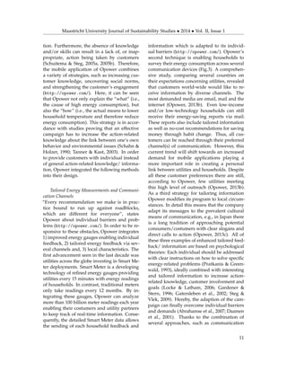 Maastricht University Journal of Sustainability Studies • 2014 • Vol. II, Issue 1
tion. Furthermore, the absence of knowledge
and/or skills can result in a lack of, or inap-
propriate, action being taken by customers
(Schuitema & Steg, 2005a, 2005b). Therefore,
the mobile application of Opower combines
a variety of strategies, such as increasing cus-
tomer knowledge, uncovering social norms,
and strengthening the customer’s engagement
(http://opower.com/). Here, it can be seen
that Opower not only explain the “what” (i.e.,
the cause of high energy consumption), but
also the “how” (i.e., the actual means to lower
household temperature and therefore reduce
energy consumption). This strategy is in accor-
dance with studies proving that an effective
campaign has to increase the action-related
knowledge about the link between one’s own
behavior and environmental issues (Schahn &
Holzer, 1990; Tanner & Kast, 2003). In order
to provide customers with individual instead
of general action-related knowledge/ informa-
tion, Opower integrated the following methods
into their design.
Tailored Energy Measurements and Communi-
cation Channels
“Every recommendation we make is in prac-
tice bound to run up against roadblocks,
which are different for everyone”, states
Opower about individual barriers and prob-
lems (http://opower.com/). In order to be re-
sponsive to these obstacles, Opower integrates
1) improved energy gauges enabling individual
feedback, 2) tailored energy feedback via sev-
eral channels and, 3) local characteristics. The
ﬁrst advancement seen in the last decade was
utilities across the globe investing in Smart Me-
ter deployments. Smart Meter is a developing
technology of reﬁned energy gauges providing
utilities every 15 minutes with energy readings
of households. In contrast, traditional meters
only take readings every 12 months. By in-
tegrating these gauges, Opower can analyze
more than 100 billion meter readings each year
enabling their costumers and utility partners
to keep track of real-time information. Conse-
quently, the detailed Smart Meter data allows
the sending of each household feedback and
information which is adapted to its individ-
ual barriers (http://opower.com/). Opower’s
second technique is enabling households to
survey their energy consumption across several
communication devices (Fig.3). A comprehen-
sive study, comparing several countries on
their expectations concerning utilities, revealed
that customers world-wide would like to re-
ceive information by diverse channels. The
most demanded media are email, mail and the
internet (Opower, 2013b). Even low-income
and/or low-technology households can still
receive their energy-saving reports via mail.
These reports also include tailored information
as well as no-cost recommendations for saving
money through habit change. Thus, all cus-
tomers can be reached through their preferred
channel(s) of communication. However, this
current trend will shift towards an increased
demand for mobile applications playing a
more important role in creating a personal
link between utilities and households. Despite
all these customer preferences there are still,
according to Opower, few utilities meeting
this high level of outreach (Opower, 2013b).
As a third strategy for tailoring information
Opower modiﬁes its program to local circum-
stances. In detail this means that the company
adapt its messages to the prevalent cultural
means of communication, e.g., in Japan there
is a long tradition of approaching potential
consumers/costumers with clear slogans and
direct calls to action (Opower, 2013c). All of
these three examples of enhanced tailored feed-
back/ information are based on psychological
theories: Each individual should be addressed
with clear instructions on how to solve speciﬁc
energy-related problems (Pratkanis & Green-
wald, 1993), ideally combined with interesting
and tailored information to increase action-
related knowledge, customer involvement and
goals (Locke & Latham, 2006; Gardener &
Stern, 1996; Gatersleben et al., 2002; Steg &
Vlek, 2009). Hereby, the adaption of the cam-
paign can ﬁnally overcome individual barriers
and demands (Abrahamse et al., 2007; Daamen
et al., 2001). Thanks to the combination of
several approaches, such as communication
11
 