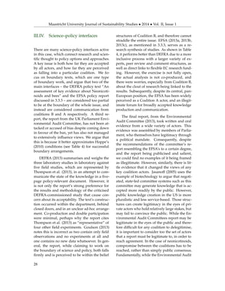 Maastricht University Journal of Sustainability Studies • 2014 • Vol. II, Issue 1
III.IV. Science–policy interfaces
There are many science-policy interfaces active
in this case, which connect research and scien-
tiﬁc thought to policy options and approaches.
A key issue is both how far they are accepted
by all actors, and how far they are perceived
as falling into a particular coalition. We fo-
cus on boundary texts, which are one type
of boundary work, and argue that two of the
main interfaces – the DEFRA policy text “An
assessment of key evidence about Neonicoti-
noids and bees” and the EFSA policy report
discussed in 3.3.3 – are considered too partial
to be at the boundary of the whole issue, and
instead are considered communication from
coalitions B and A respectively. A third re-
port, the report from the UK Parliament Envi-
ronmental Audit Committee, has not been at-
tacked or accused of bias despite coming down
in favour of the ban, yet has also not managed
to extensively inﬂuence views. We argue that
this is because it better approximates Hoppe’s
(2010) conditions (see Table 4) for successful
boundary arrangements.
DEFRA (2013) summarises and weighs the
three laboratory studies in laboratory against
ﬁve ﬁeld studies, which are represented by
Thompson et al. (2013), in an attempt to com-
municate the state of the knowledge in a ﬁve-
page policy-relevant document. However, it
is not only the report’s strong preference for
the results and methodology of the criticised
DEFRA-commissioned study that cause con-
cern about its acceptability. The text’s construc-
tion occurred within the department, behind
closed doors, and in an unclear ad-hoc arrange-
ment. Co-production and double participation
were minimal, perhaps why the report cites
Thompson et al. (2013) as “representative” of
four other ﬁeld experiments. Goulson (2013)
notes this is incorrect as two contain only ﬁeld
observations and no experiments at all and
one contains no new data whatsoever. In gen-
eral, the report, while claiming to work on
the boundary of science and policy, both falls
ﬁrmly and is perceived to be within the belief
structures of Coalition B, and therefore cannot
straddle the entire issue. EFSA (2013a, 2013b,
2013c), as mentioned in 3.3.3, serves as a re-
search synthesis of studies. As shown in Table
4, it performs better than DEFRA due to a more
inclusive process with a larger variety of ex-
perts, peer review and comment structures, as
well as direct links to ﬂexible EC research fund-
ing. However, the exercise is not fully open,
the actual analysis is not co-produced, and
there were worries, especially from Coalition B,
about the clout of research being linked to the
results. Subsequently, despite its central, pan-
European position, the EFSA has been widely
perceived as a Coalition A actor, and an illegit-
imate forum for broadly accepted knowledge
production and communication.
The ﬁnal report, from the Environmental
Audit Committee (2013), took written and oral
evidence from a wide variety of actors. This
evidence was assembled by members of Parlia-
ment, who themselves have legitimacy through
a political mandate. Consequently, despite
the recommendations of the committee’s re-
port resembling the EFSA’s to a certain degree,
and the report being publicised and salient,
we could ﬁnd no examples of it being framed
as illegitimate. However, similarly, there is lit-
tle evidence that it changed the views of any
key coalition actors. Jasanoff (2005) uses the
example of biotechnology to argue that negoti-
ated, state-led committee systems such as this
committee may generate knowledge that is ac-
cepted more readily by the public. However,
public knowledge creation in the US is more
pluralistic and less service-based. Those struc-
tures can create legitimacy in the eyes of pri-
vate actors who hold relatively large stakes, but
may fail to convince the public. While the En-
vironmental Audit Committees report may be
legitimate in the eyes of the public and there-
fore difﬁcult for any coalition to delegitimise,
it is important to consider too the set of actors
that a report must be legitimate to, in order to
reach agreement. In the case of neonicotinoids,
compromise between the coalitions has to be
reached, rather than simply public consensus.
Fundamentally, while the Environmental Audit
28
 