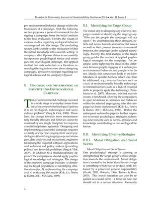 Maastricht University Journal of Sustainability Studies • 2014 • Vol. II, Issue 1
pro-environmental behavior change within the
framework of a campaign. First, the following
section proposes a general framework for de-
signing a campaign, from the initial analysis
to the ﬁnal evaluation. Hereby, the results of
various studies regarding ecological behavior
are integrated into this design. The concluding
section looks closely at the realization of this
theoretical knowledge into a real-life setting: A
company called Opower claims to successfully
incorporates psychological tactics and strate-
gies into its ecological campaign. The applied
method for data collection is a literature re-
search gathering information about designing
campaigns, persuasive strategies regarding eco-
logical actions and the company Opower.
II. Designing and Implementing an
Effective Pro-Environmental
Campaign
T
oday’s environmental challenge is rooted
in a wide range of everyday issues from
social awareness to technological options;
it is an “ecological, technological and socio-
cultural problem” (Steg & Vlek, 2009). There-
fore, the change towards more environmen-
tally friendly attitudes and behavior cannot be
mastered by one single discipline but requires
a multidisciplinary approach. Designing and
implementing a successful campaign requires
a variety of expertise ranging from social psy-
chologists (identifying target groups and strate-
gies, data analysis and evaluation), engineers
(designing the required software applications
and websites) and policy makers (providing
political and ﬁnancial guidelines) (Steg & Vlek,
2009). In addition to a multidisciplinary ap-
proach the campaigners should apply psycho-
logical knowledge and strategies. The design
of the proposed campaign includes 1) identify-
ing the target population, 2) identifying effec-
tive strategies, 3) implementing the campaign
and, 4) evaluating the results (Kok, Lo, Peters
& Ruiter, 2011; McGuire, 1989).
II.I. Identifying the Target Group
The initial step in designing any effective cam-
paign consists in identifying the target group:
“Who are the people the campaign will act
upon?” By understanding their attitudes, be-
liefs and norms towards environmental issues
as well as their present (non-)environmental
behavior, the campaign can be adapted accord-
ingly. Hereby, this ﬁrst analysis of the target
group guides the manner of applied psycho-
logical strategies for the campaign. For ex-
ample, some light may be shed on the differ-
ence between people engaging in a certain pro-
environmental behavior and people who do
not. Ideally, this comparison leads to the iden-
tiﬁcation of speciﬁc barriers which can then
be addressed, e.g., external barriers such as
a lack of environmentally friendly technology
or internal barriers such as a lack of required
skills to properly apply this technology (Abra-
hamse et al., 2007). Moreover, this ﬁrst analysis
creates a benchmark allowing the campaigners
to spot deviations in attitudes and behavior
within the selected target group after the cam-
paign has been implemented (Kok, Lo, Peters
& Ruiter, 2011; McGuire, 1989). Within the
subsequent section this paper is further respon-
sive to several psychological strategies address-
ing determinants such as norms, attitudes and
knowledge contributing to non-ecological be-
havior.
II.II. Identifying Effective Strategies
II.II.I. Moral Obligation and Social
Norms
Moral Obligation and Social Norms
One psychological strategy is altering or
strengthening the target group’s moral obliga-
tion towards the environment. Moral obliga-
tion is rooted in the belief that climate change
is something which has to be dealt with, fol-
lowed by a perceived general responsibility
(Ozaki, 2011; Roberts, 1996; Tanner & Kast,
2003). This moral sensation can also be re-
garded as a social norm – a belief on how one
should act in a certain situation. Generally,
4
 
