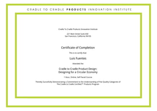 Cradle To Cradle Products Innovation Institute
221 Main Street Suite 650
San Francisco, California 94105
Certificate of Completion
This is to certify that:
Luis Fuentes
Attended the
Cradle to Cradle Product Design:
Designing for a Circular Economy
1 Hour, Online, Self Paced Course
Thereby Succesfully Demonstrating a Commitment to the Understanding of Five Quality Categories of
The Cradle to Cradle Certified™ Products Program
Powered by TCPDF (www.tcpdf.org)
 