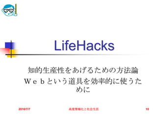 LifeHacks
   知的生産性をあげるための方法論
   Ｗｅｂという道具を効率的に使うた
          めに

2010/7/7     高度情報化と社会生活   10
 
