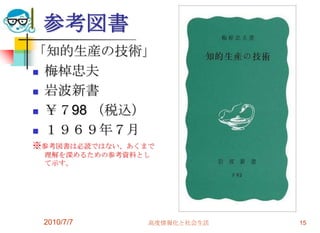 参考図書
「知的生産の技術」
 梅棹忠夫

 岩波新書

 ￥７98 （税込）

 １９６９年７月
※参考図書は必読ではない、あくまで
 理解を深めるための参考資料とし
 て示す。




 2010/7/7       高度情報化と社会生活   15
 