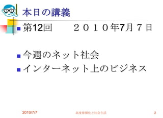本日の講義
   第12回       ２０１０年7月７日

 今週のネット社会
 インターネット上のビジネス




    2010/7/7   高度情報化と社会生活   2
 