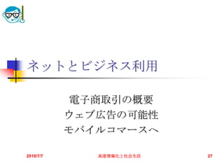 ネットとビジネス利用

            電子商取引の概要
           ウェブ広告の可能性
           モバイルコマースへ

2010/7/7      高度情報化と社会生活   27
 