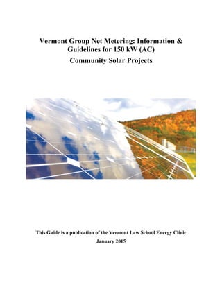 Vermont Group Net Metering: Information &
Guidelines for 150 kW (AC)
Community Solar Projects
This Guide is a publication of the Vermont Law School Energy Clinic
January 2015
 