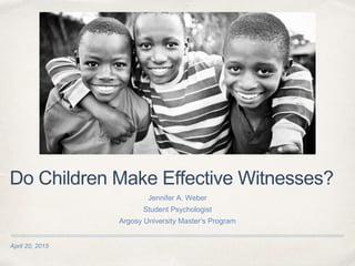 April 20, 2015
Do Children Make Effective Witnesses?
Jennifer A. Weber
Student Psychologist
Argosy University Master’s Program
 