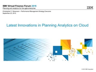 © 2015 IBM Corporation
IBM Virtual Finance Forum 2015
Planning and analytics for the agile enterprise
Latest Innovations in Planning Analytics on Cloud
Christopher C. Stevenson – Performance Management Strategy Executive
September 22, 2015
 