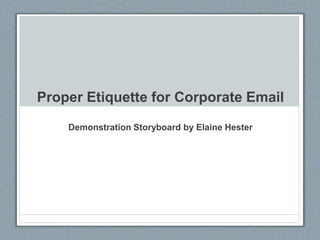 Proper Etiquette for Corporate Email
Demonstration Storyboard by Elaine Hester
 