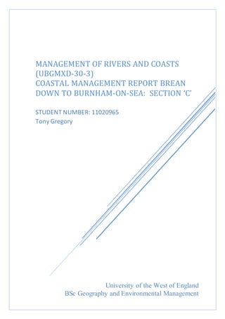 University of the West of England
BSc Geography and Environmental Management
MANAGEMENT OF RIVERS AND COASTS
(UBGMXD-30-3)
COASTAL MANAGEMENT REPORT BREAN
DOWN TO BURNHAM-ON-SEA: SECTION ‘C’
STUDENT NUMBER: 11020965
Tony Gregory
 
