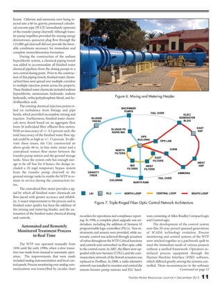Florida Water Resources Journal • December 2013 11
ficient. Chlorine and ammonia were being in-
jected into a 60-in. gravity, prestressed cylindri-
cal concrete pipe (PCCP) immediately upstream
of the transfer pump clearwell.Although trans-
fer pump impellers provided the mixing energy
downstream, quiescent plug flow through the
125,000-gal clearwell did not provide the favor-
able conditions necessary for immediate and
complete monochloramine formation.
During the construction of the sodium
hypochlorite system, a chemical piping trench
was added to accommodate all finished water
chemical pipelines from the dosing pumps to a
new central dosing point. Prior to the construc-
tion of this piping trench,finished water chemi-
calfeedlineswerespreadovermultiplecorridors
to multiple injection points across the property.
These finished water chemicals included sodium
hypochlorite, ammonium hydroxide, sodium
hydroxide, ortho/polyphosphate blend, and hy-
drofluosilicic acid.
The existing chemical injection points re-
lied on turbulence from fittings and pipe
bends, which provided incomplete mixing and
reaction. Furthermore, finished water chemi-
cals were dosed based on an aggregate flow
from 26 individual filter effluent flow meters.
With an inaccuracy of +/- 0.5 percent each, the
total inaccuracy of the finished water flow sig-
nal could be as high as +/- 13 percent. To alle-
viate these issues, the City constructed an
above-grade 48-in. in-line static mixer and a
centralized venturi flow meter between the
transfer pump station and the ground storage
tanks. Since the system only has enough stor-
age to be off line for 8 hours, the design in-
cluded a 20 mgd temporary bypass system
from the transfer pump clearwell to the
ground storage tanks to enable the WTP to re-
main in service during the construction tie-
ins.
The centralized flow meter provides a sig-
nal by which all finished water chemicals are
flow-paced with greater accuracy and reliabil-
ity. A major improvement to the process and to
finished water quality has been the addition of
the mixing and metering header, and the au-
tomation of the finished water chemical dosing
and controls.
Automated and Remotely
Monitored Treatment Process
in Real Time
The WTP was operated manually from
1894 until the early 1990s, when a slow transi-
tion was made from manual to automatic oper-
ation. The improvements that were made
included analog instrumentation and local con-
trolpanels.Processmonitoringoveranalogcom-
munications was transcribed by circular chart
recorders for operations and compliance report-
ing. In 1996, a complete plant upgrade was un-
dertaken, including the addition of Siemens S5
programmablelogiccontrollers(PLCs). Newin-
struments and sensors were provided, while au-
tomatic control was achieved through actuation
of valves throughout theWTP.Critical functions
andcontrolswerenetworkedviafiberopticcable
to the control room.In 2007,the filters were up-
graded with new Siemens S7 PLCs and the com-
municationnetworkof theRotork actuatorswas
replaced to Profibus. In 2008, a radio telemetry
networkwasinstalledtomonitorandcontrolthe
remote booster pump stations and PLC hard-
ware consisting of Allen Bradley CompactLogix
and ControLogix.
The development of the control system
over this 20-year period spanned generations
of SCADA technology evolution. Process
monitoring and control systems of the WTP
were stitched together as a patchwork quilt to
meet the immediate needs of various projects
without a unified framework. Operators in-
terfaced process equipment through the
Human Machine Interface (HMI) software,
which differed greatly among the systems con-
trolled. These inconsistencies in the software
Figure 6. Mixing and Metering Header.
Figure 7. Triple-Ringed Fiber Optic Control Network Architecture.
Continued on page 12
 