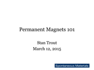 Permanent Magnets 101
Stan Trout
March 12, 2015
 