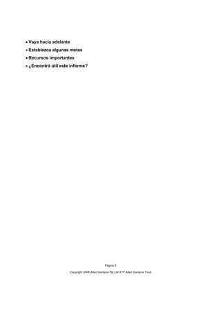 Vaya hacia adelante
Establezca algunas metas
Recursos importantes
¿Encontró útil este informe?




                                              Página 5

                     Copyright 2006 Allan Gardyne Pty Ltd ATF Allan Gardyne Trust
 