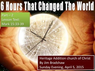 Heritage Addition church of Christ
By Jim Bradshaw
Sunday Evening, April 5, 2015
Part – 2
Lesson Text:
Mark 15:33-39
 