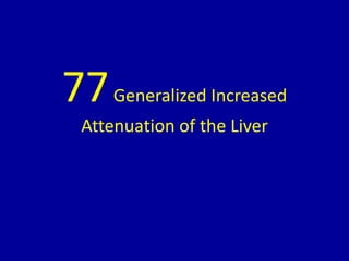 77Generalized Increased
Attenuation of the Liver
 