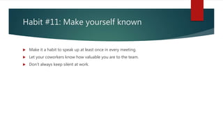 Habit #11: Make yourself known
 Make it a habit to speak up at least once in every meeting.
 Let your coworkers know how...