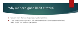 Why we need good habit at work?
 We work more than we sleep or do any other activities.
 If you have a good day at work,...