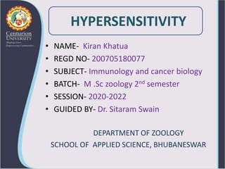 HYPERSENSITIVITY
• NAME- Kiran Khatua
• REGD NO- 200705180077
• SUBJECT- Immunology and cancer biology
• BATCH- M .Sc zoology 2nd semester
• SESSION- 2020-2022
• GUIDED BY- Dr. Sitaram Swain
DEPARTMENT OF ZOOLOGY
SCHOOL OF APPLIED SCIENCE, BHUBANESWAR
 