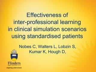 Effectiveness of inter-professional learning in clinical simulation scenarios using standardised patients 
Nobes C, Walters L, Lobzin S, Kumar K, Hough D,  