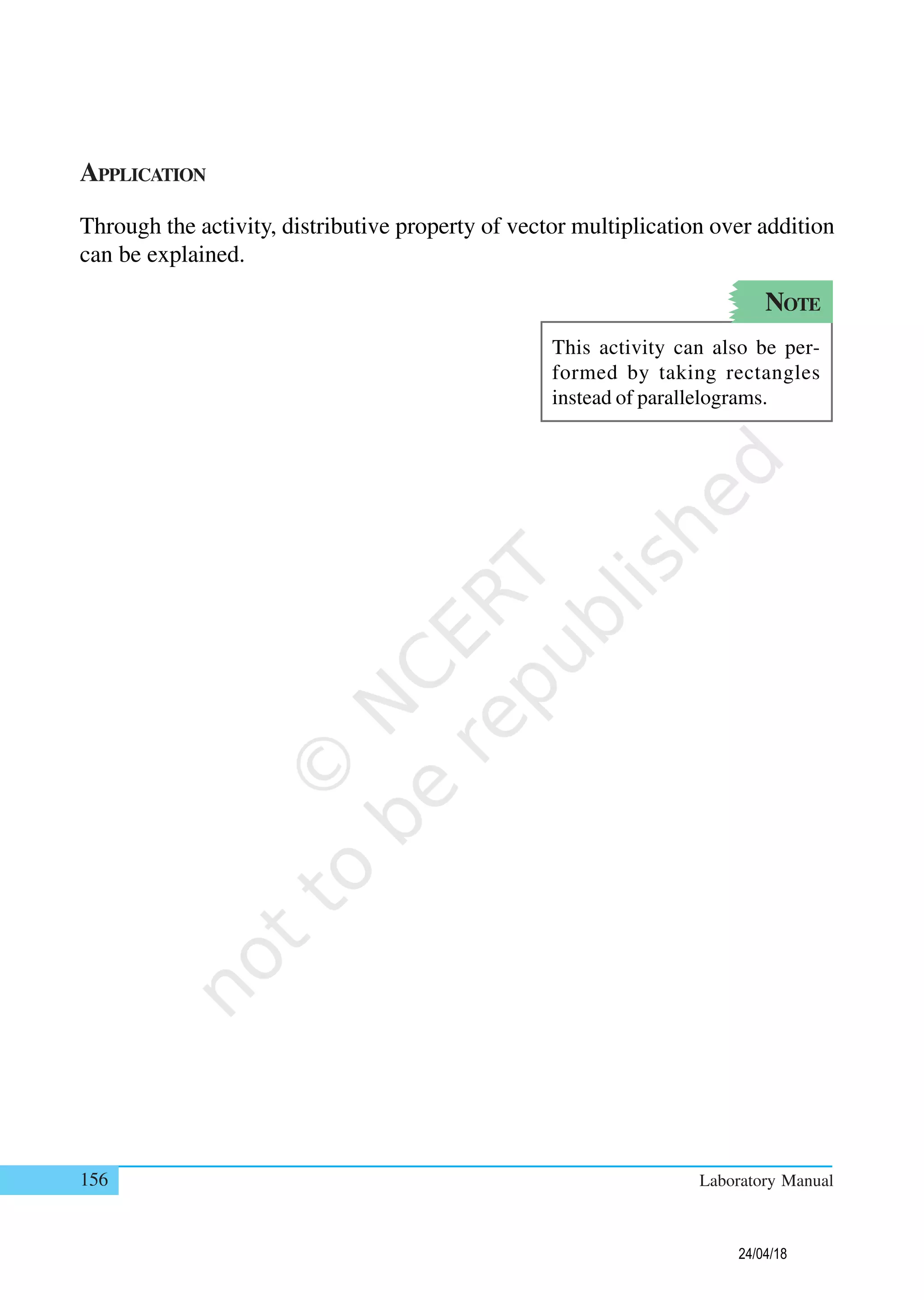 156 Laboratory Manual
APPLICATION
Through the activity, distributive property of vector multiplication over addition
can be explained.
NOTE
This activity can also be per-
formed by taking rectangles
instead of parallelograms.
24/04/18
 