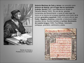 Antonio Martínez de Cala y Jarava es conocido como
Antonio de Nebrija por el lugar dee su nacimiento
(Lebrija, Sevilal (14...