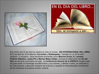 Ese mismo día 23 de Abril se celebra en todo el mundo, DÍA INTERNACIONAL DEL LIBRO.
El 23 de abril de 1616 fallecían Cerva...