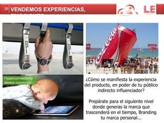 35 VENDEMOS EXPERIENCIAS, 
EMOCIONES 
¿Cómo se manifiesta la experiencia 
del producto, en poder de tu público 
indirecto influenciador? 
Prepárate para el siguiente nivel 
donde generas la marca que 
trascenderá en el tiempo, Branding 
tu marca personal... 
 