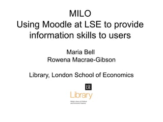 MILO
Using Moodle at LSE to provide
information skills to users
Maria Bell
Rowena Macrae-Gibson
Library, London School of Economics
 