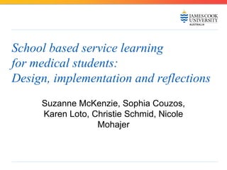 School based service learning 
for medical students: 
Design, implementation and reflections 
Suzanne McKenzie, Sophia Couzos, 
Karen Loto, Christie Schmid, Nicole 
Mohajer 
 