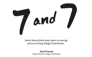 Seven lessons from seven years co-owning
  and co-running Design Commission.


                David Conrad
       Studio Director, Design Commission
 