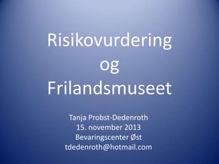 Risikovurdering
og
Frilandsmuseet
Tanja Probst-Dedenroth
15. november 2013
Bevaringscenter Øst
tdedenroth@hotmail.com

 