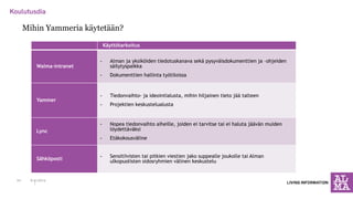 Mihin Yammeria käytetään? 
Käyttötarkoitus 
Walma-intranet 
-Alman ja yksiköiden tiedotuskanava sekä pysyväisdokumenttien ja –ohjeiden säilytyspaikka 
-Dokumenttien hallinta työtiloissa 
Yammer 
-Tiedonvaihto- ja ideointialusta, mihin hiljainen tieto jää talteen 
-Projektien keskustelualusta 
Lync 
-Nopea tiedonvaihto aiheille, joiden ei tarvitse tai ei haluta jäävän muiden löydettäväksi 
-Etäkokousväline 
Sähköposti 
-Sensitiivisten tai pitkien viestien jako suppealle joukolle tai Alman ulkopuolisten sidosryhmien välinen keskustelu 
6.11.2014 
22  