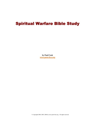 Spiritual Warfare Bible Study




                        by Paul Cook
                      www.porn-free.org




       © Copyright 2004, 2005, 2006 by www.porn-free.org. All rights reserved.
 