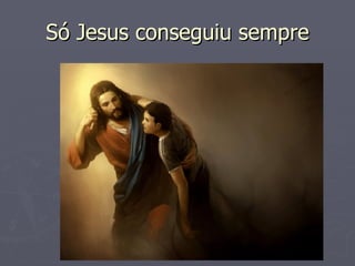 Só Jesus conseguiu sempre
 