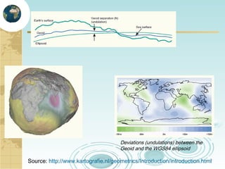 Deviations (undulations) between the
Geoid and the WGS84 ellipsoid

Source: http://www.kartografie.nl/geometrics/Introduction/introduction.html

 